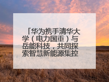 华为携手清华大学（电力国重）与岳能科技，共同探索智慧新能源集控新未来